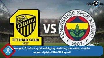 القنوات الناقلة لمباراة الاتحاد وفنربخشة الودية استعدادًا للموسم الجديد 2025-2026 وتوقيت العرض